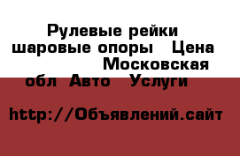Рулевые рейки, шаровые опоры › Цена ­ 1500-2500 - Московская обл. Авто » Услуги   